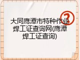 大同鹰潭市特种作业焊工证查询网(鹰潭焊工证查询)