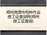 朔州鹰潭市特种作业焊工证查询网(朔州焊工证查询)