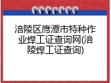 涪陵区鹰潭市特种作业焊工证查询网(涪陵焊工证查询)