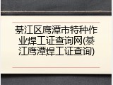 綦江区鹰潭市特种作业焊工证查询网(綦江鹰潭焊工证查询)