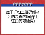 焊工证扫二维码能查到的是真的吗(焊工证扫码可验真)