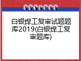白银焊工复审试题题库2019(白银焊工复审题库)