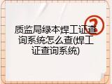 质监局绿本焊工证查询系统怎么查(焊工证查询系统)