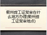 衢州焊工证复审在什么地方办理(衢州焊工证复审地点)