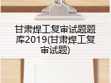 甘肃焊工复审试题题库2019(甘肃焊工复审试题)