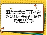 酒泉建委焊工证查询网站打不开(焊工证官网无法访问)