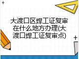 大渡口区焊工证复审在什么地方办理(大渡口焊工证复审点)