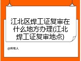 江北区焊工证复审在什么地方办理(江北焊工证复审地点)