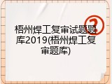 梧州焊工复审试题题库2019(梧州焊工复审题库)