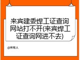 来宾建委焊工证查询网站打不开(来宾焊工证查询网进不去)