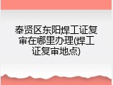 奉贤区东阳焊工证复审在哪里办理(焊工证复审地点)
