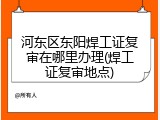 河东区东阳焊工证复审在哪里办理(焊工证复审地点)