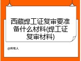 西藏焊工证复审要准备什么材料(焊工证复审材料)