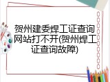 贺州建委焊工证查询网站打不开(贺州焊工证查询故障)