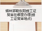 锡林郭勒东阳焊工证复审在哪里办理(焊工证复审地点)