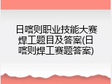 日喀则职业技能大赛焊工题目及答案(日喀则焊工赛题答案)