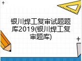 银川焊工复审试题题库2019(银川焊工复审题库)