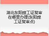 湖北东阳焊工证复审在哪里办理(东阳焊工证复审点)
