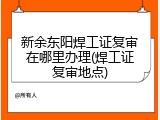 新余东阳焊工证复审在哪里办理(焊工证复审地点)