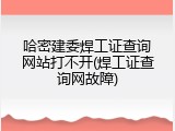 哈密建委焊工证查询网站打不开(焊工证查询网故障)