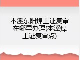 本溪东阳焊工证复审在哪里办理(本溪焊工证复审点)