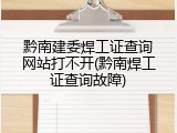 黔南建委焊工证查询网站打不开(黔南焊工证查询故障)