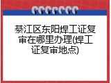 綦江区东阳焊工证复审在哪里办理(焊工证复审地点)