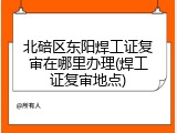 北碚区东阳焊工证复审在哪里办理(焊工证复审地点)