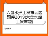 六盘水焊工复审试题题库2019(六盘水焊工复审题)