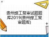 贵州焊工复审试题题库2019(贵州焊工复审题库)