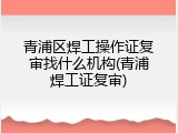 青浦区焊工操作证复审找什么机构(青浦焊工证复审)