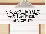 宁河区焊工操作证复审找什么机构(焊工证复审机构)