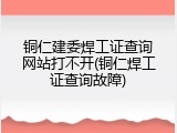 铜仁建委焊工证查询网站打不开(铜仁焊工证查询故障)