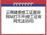 云南建委焊工证查询网站打不开(焊工证官网无法访问)
