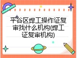 平谷区焊工操作证复审找什么机构(焊工证复审机构)