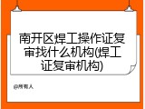 南开区焊工操作证复审找什么机构(焊工证复审机构)