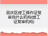 延庆区焊工操作证复审找什么机构(焊工证复审机构)