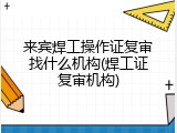 来宾焊工操作证复审找什么机构(焊工证复审机构)