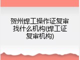 贺州焊工操作证复审找什么机构(焊工证复审机构)
