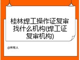 桂林焊工操作证复审找什么机构(焊工证复审机构)