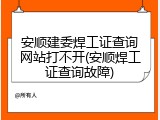 安顺建委焊工证查询网站打不开(安顺焊工证查询故障)