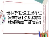锡林郭勒焊工操作证复审找什么机构(锡林郭勒焊工证复审)