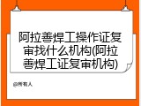 阿拉善焊工操作证复审找什么机构(阿拉善焊工证复审机构)