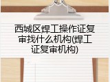 西城区焊工操作证复审找什么机构(焊工证复审机构)