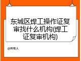 东城区焊工操作证复审找什么机构(焊工证复审机构)