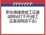 黔东南建委焊工证查询网站打不开(焊工证查询网进不去)