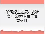 哈密焊工证复审要准备什么材料(焊工复审材料)