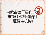内蒙古焊工操作证复审找什么机构(焊工证复审机构)