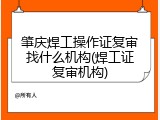 肇庆焊工操作证复审找什么机构(焊工证复审机构)
