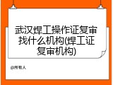武汉焊工操作证复审找什么机构(焊工证复审机构)
